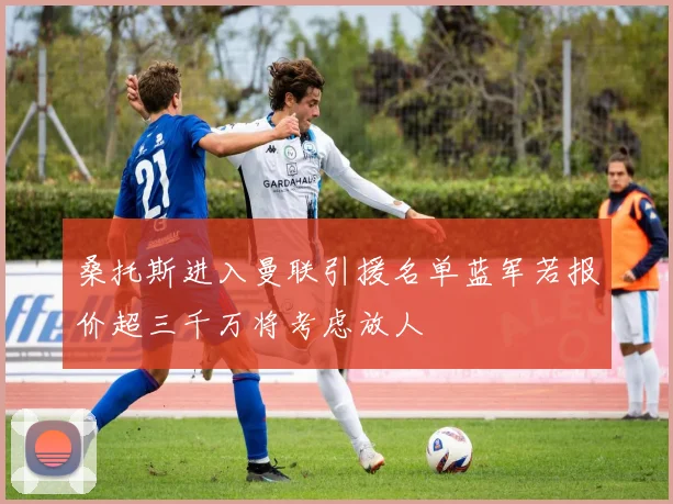 桑托斯进入曼联引援名单蓝军若报价超三千万将考虑放人