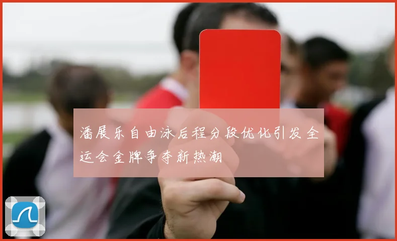 潘展乐自由泳后程分段优化引发全运会金牌争夺新热潮