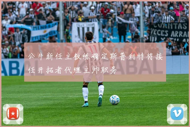 公牛新任主教练确定斯普利特将接任开拓者代理主帅职务
